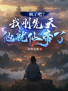 疯了吧我刚先天他就仙帝了永恒火焰 疯了吧我刚先天他就仙帝了永恒火焰