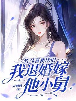 竹马喜新厌旧,我退婚嫁他小舅 竹马喜新厌旧,我退婚嫁他小舅