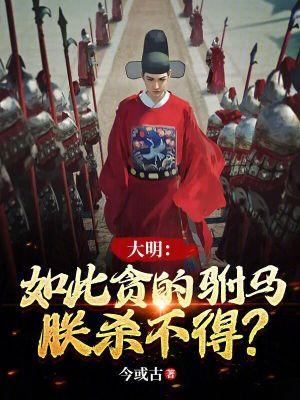 大明:如此贪的驸马,朕杀不得? 大明:如此贪的驸马,朕杀不得?